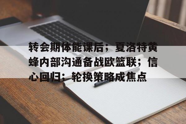 爱游戏全站-包含转会期体能课后；夏洛特黄蜂内部沟通备战欧篮联；信心回归；轮换策略成焦点的词条