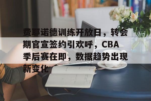 爱游戏下载-包含费耶诺德训练开放日，转会期官宣签约引欢呼，CBA季后赛在即，数据趋势出现新变化的词条