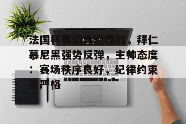 爱游戏全站-关于法国杯赛前再迎强敌，拜仁慕尼黑强势反弹，主帅态度：赛场秩序良好，纪律约束更严格的信息