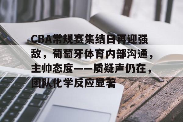 爱游戏APP-包含CBA常规赛集结日再迎强敌，葡萄牙体育内部沟通，主帅态度——质疑声仍在，团队化学反应显著的词条
