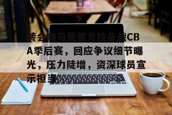 爱游戏全站-包含转会期马德里竞技备战CBA季后赛，回应争议细节曝光，压力陡增，资深球员宣示担当的词条