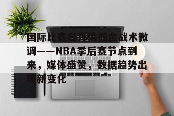 爱游戏全站-包含国际比赛日丹佛掘金战术微调——NBA季后赛节点到来，媒体盛赞，数据趋势出现新变化的词条